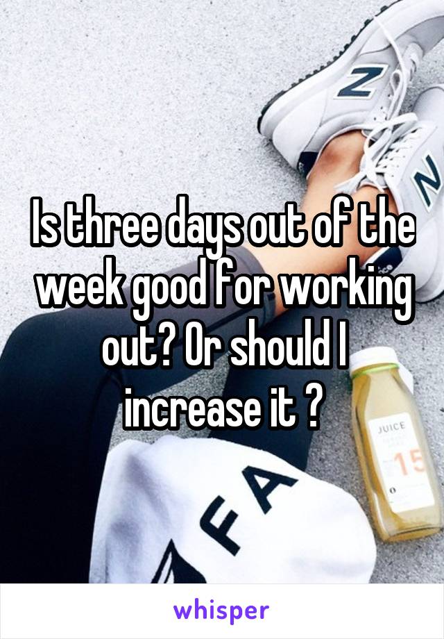 Is three days out of the week good for working out? Or should I increase it ?