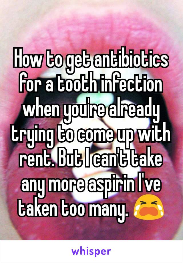 How to get antibiotics for a tooth infection when you're already trying to come up with rent. But I can't take any more aspirin I've taken too many. 😭