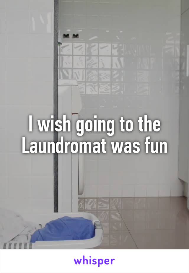 I wish going to the Laundromat was fun