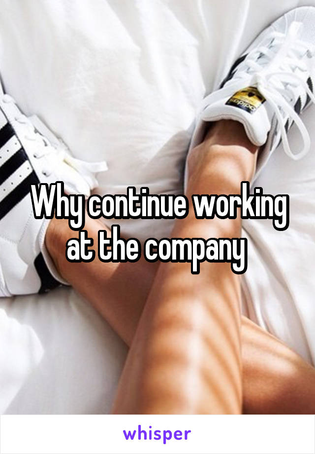 Why continue working at the company 