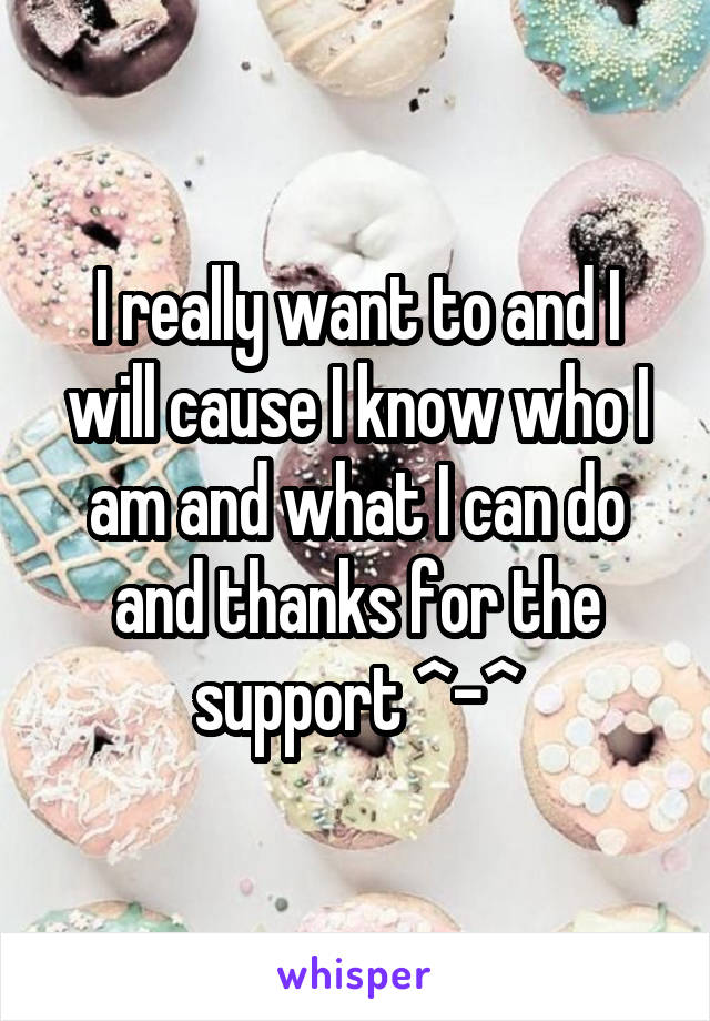 I really want to and I will cause I know who I am and what I can do and thanks for the support ^-^