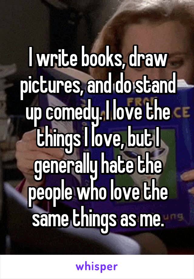 I write books, draw pictures, and do stand up comedy. I love the things I love, but I generally hate the people who love the same things as me.