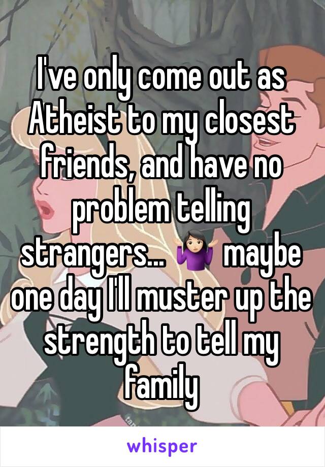 I've only come out as Atheist to my closest friends, and have no problem telling strangers... 🤷🏻‍♀️ maybe one day I'll muster up the strength to tell my family