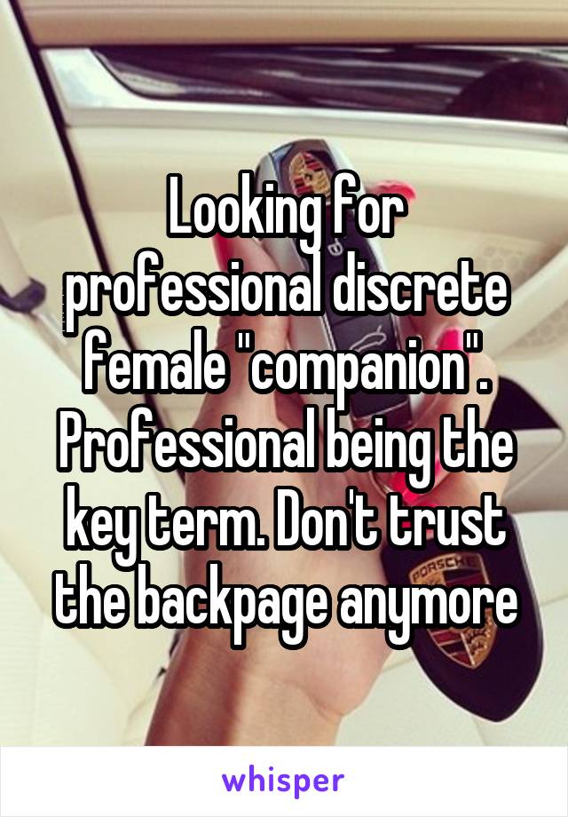 Looking for professional discrete female "companion". Professional being the key term. Don't trust the backpage anymore