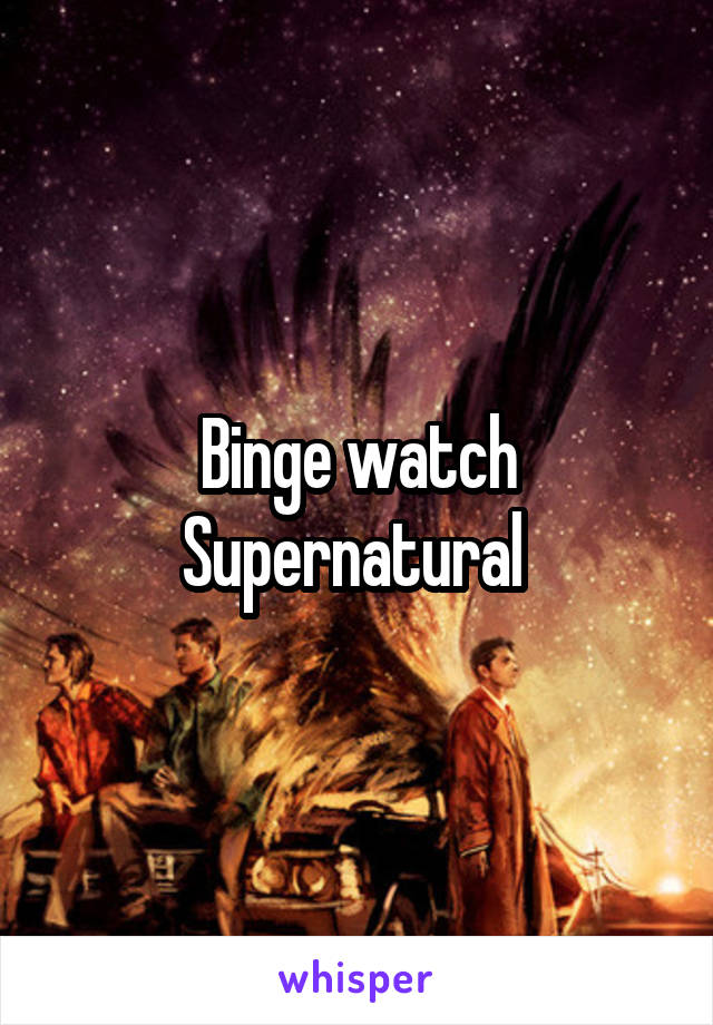 Binge watch Supernatural 