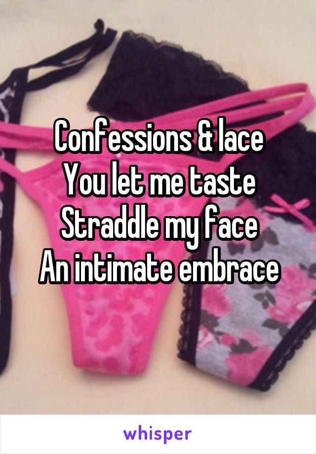 Confessions & lace
You let me taste
Straddle my face
An intimate embrace
