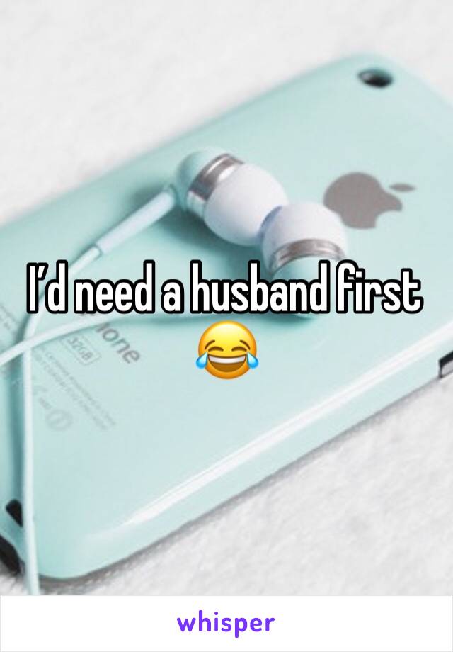 I’d need a husband first 😂 