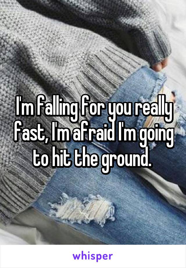 I'm falling for you really fast, I'm afraid I'm going to hit the ground. 