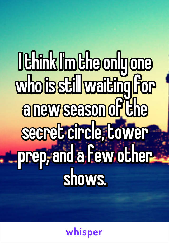I think I'm the only one who is still waiting for a new season of the secret circle, tower prep, and a few other shows.