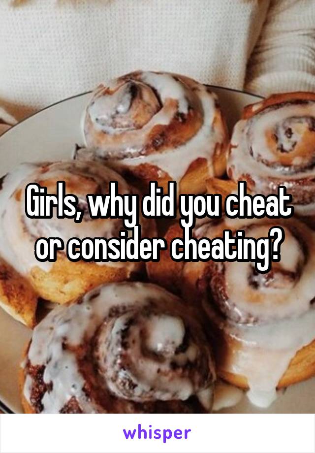 Girls, why did you cheat or consider cheating?