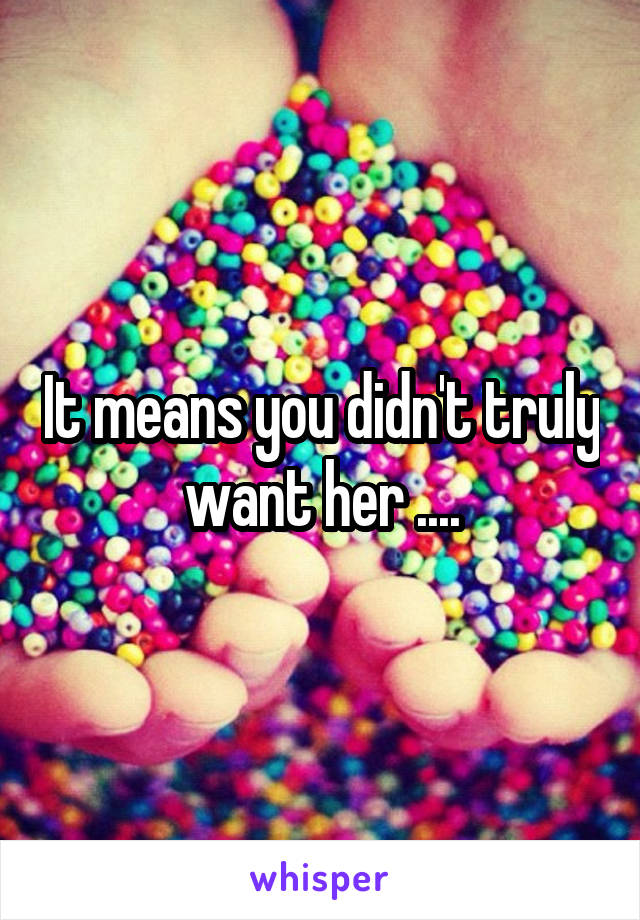 It means you didn't truly want her ....