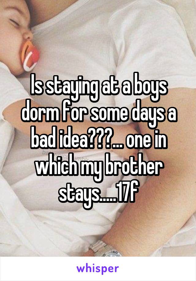 Is staying at a boys dorm for some days a bad idea???... one in which my brother stays.....17f