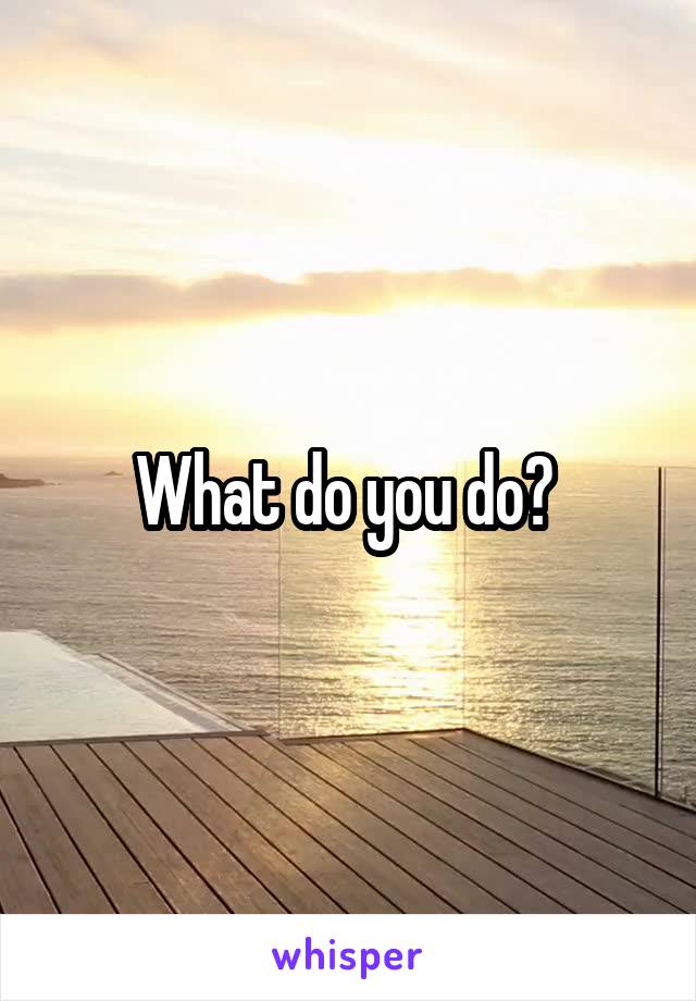 What do you do? 