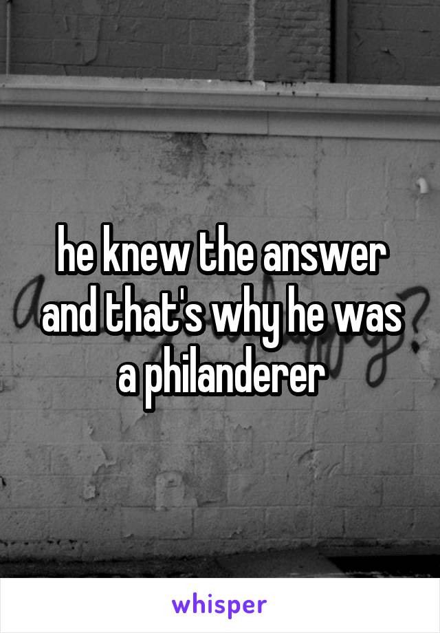 he knew the answer and that's why he was a philanderer