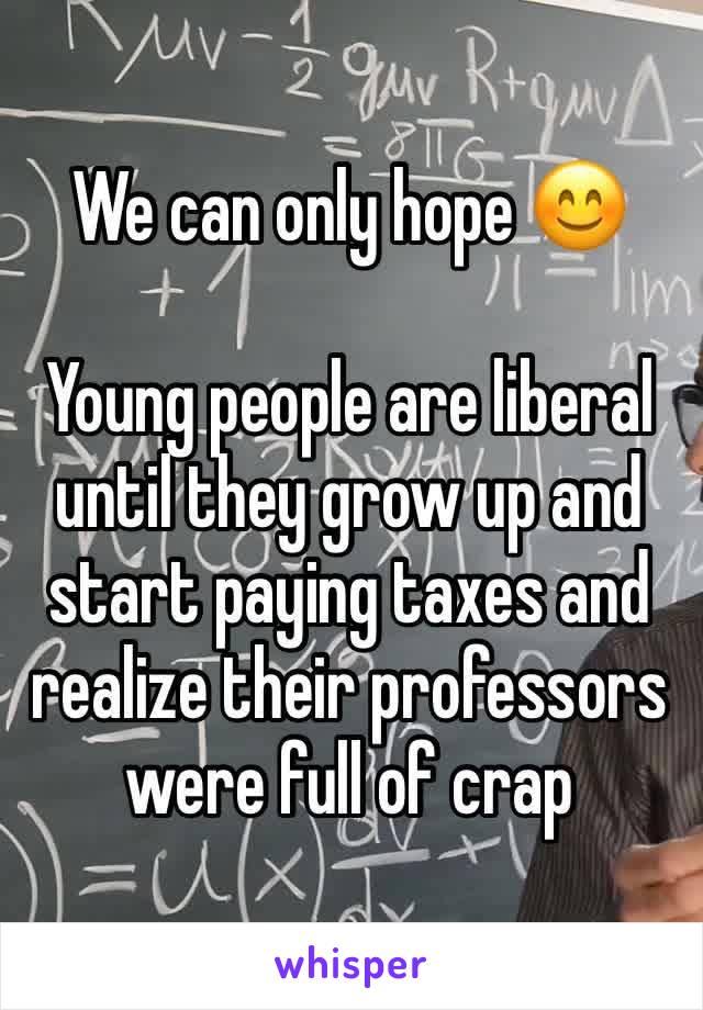 We can only hope 😊

Young people are liberal until they grow up and start paying taxes and realize their professors were full of crap