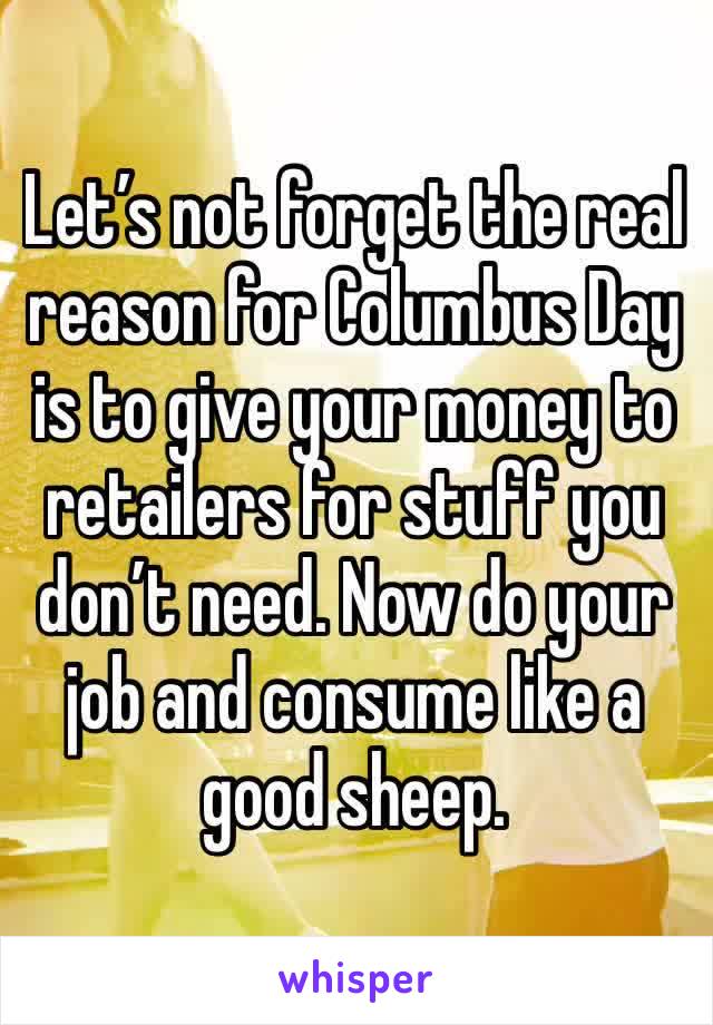 Let’s not forget the real reason for Columbus Day is to give your money to retailers for stuff you don’t need. Now do your job and consume like a good sheep. 