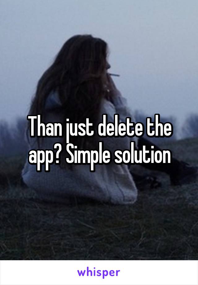 Than just delete the app? Simple solution