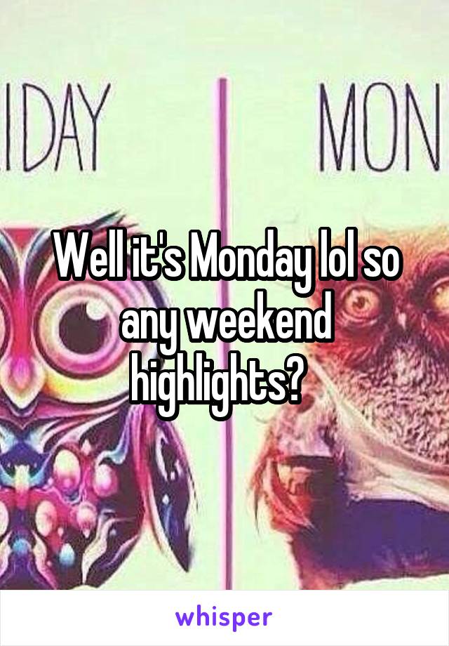 Well it's Monday lol so any weekend highlights?  