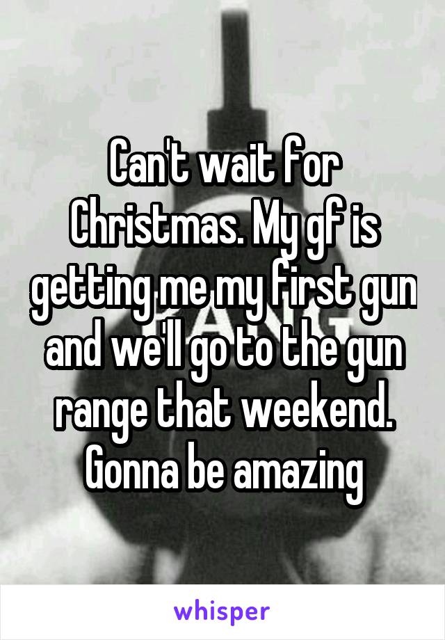 Can't wait for Christmas. My gf is getting me my first gun and we'll go to the gun range that weekend. Gonna be amazing