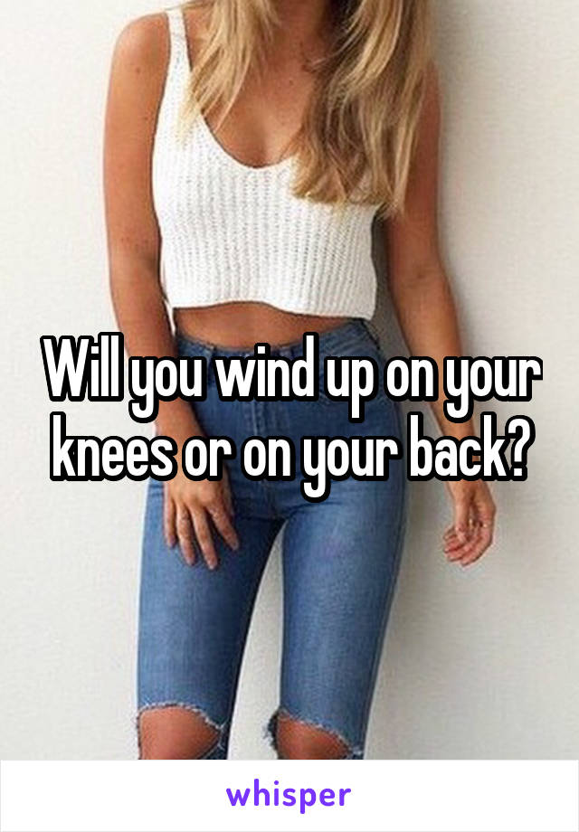 Will you wind up on your knees or on your back?