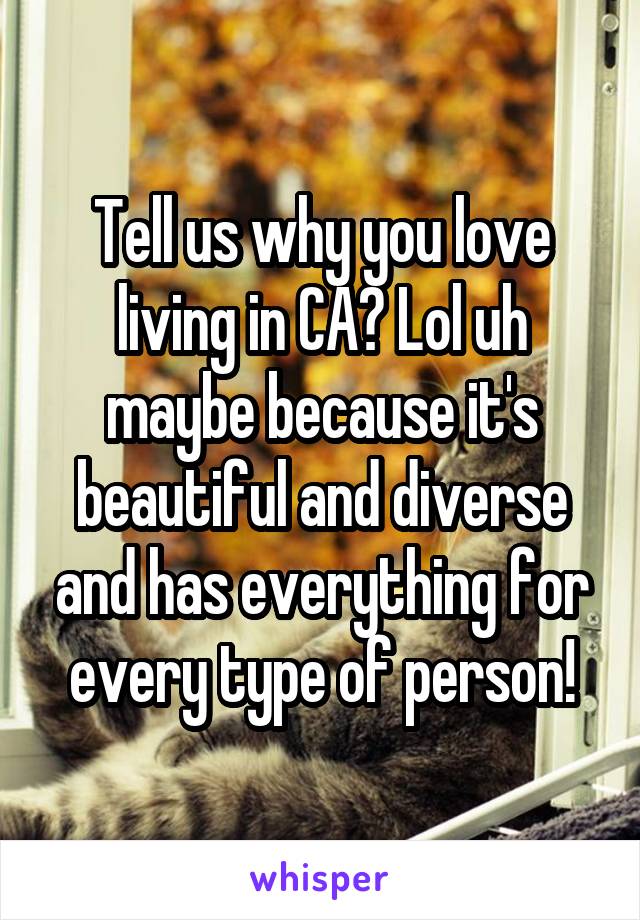 Tell us why you love living in CA? Lol uh maybe because it's beautiful and diverse and has everything for every type of person!