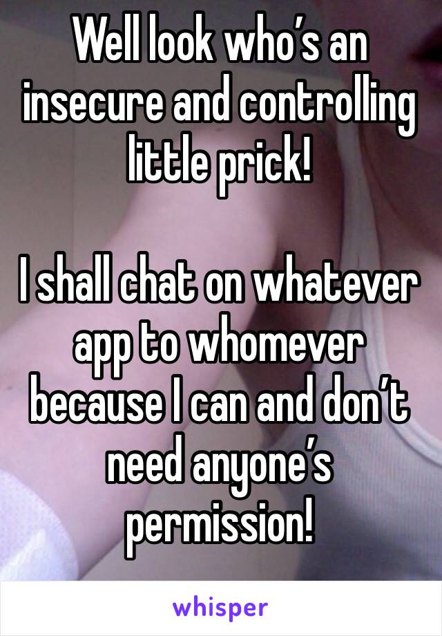 Well look who’s an insecure and controlling little prick!

I shall chat on whatever app to whomever because I can and don’t need anyone’s permission!
