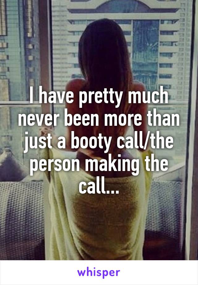 I have pretty much never been more than just a booty call/the person making the call...