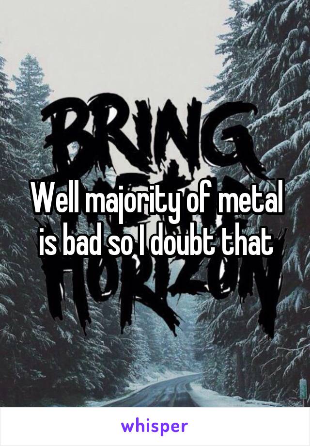 Well majority of metal is bad so I doubt that