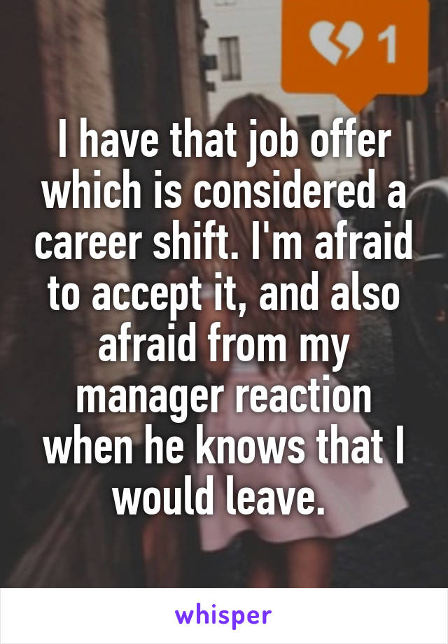 I have that job offer which is considered a career shift. I'm afraid to accept it, and also afraid from my manager reaction when he knows that I would leave. 