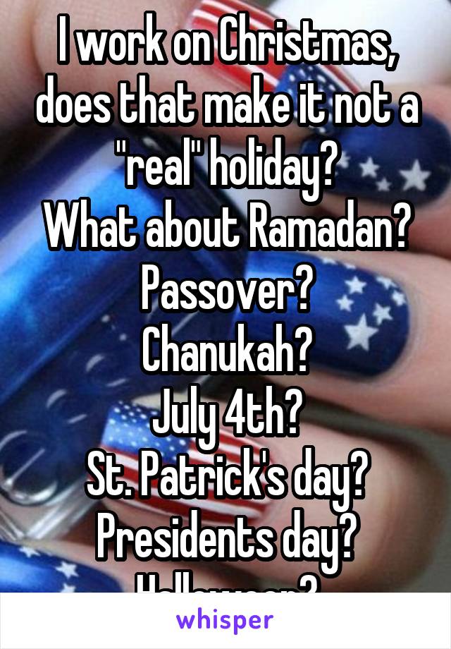 I work on Christmas, does that make it not a "real" holiday?
What about Ramadan?
Passover?
Chanukah?
July 4th?
St. Patrick's day?
Presidents day?
Halloween?