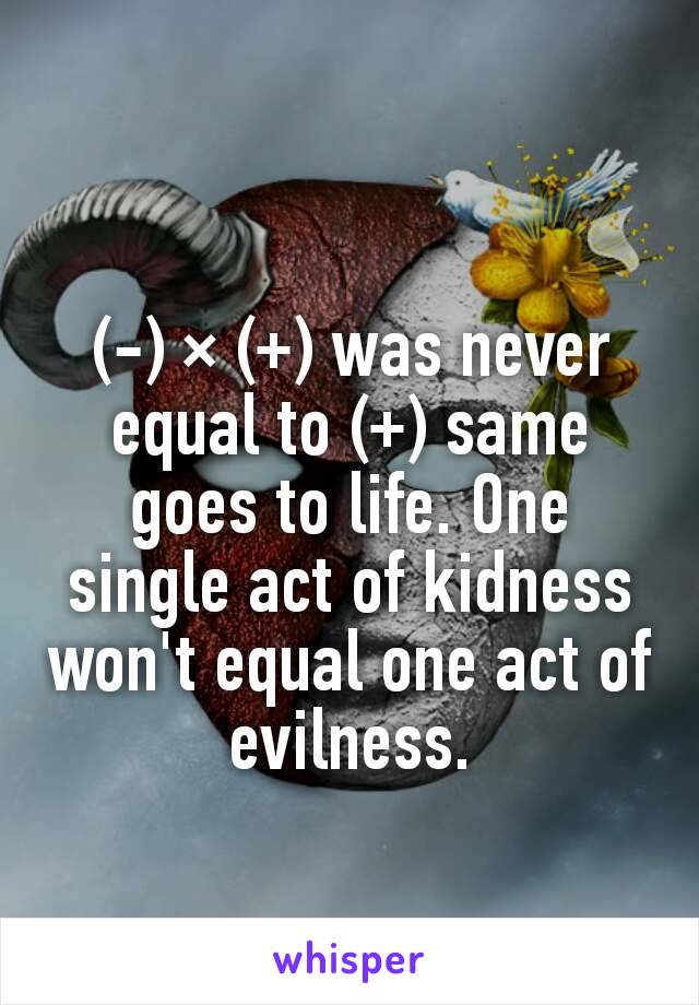 (-) × (+) was never equal to (+) same goes to life. One single act of kidness won't equal one act of evilness.