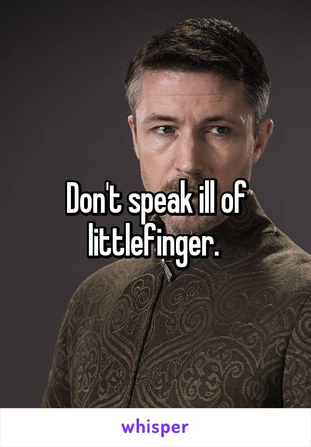 Don't speak ill of littlefinger. 