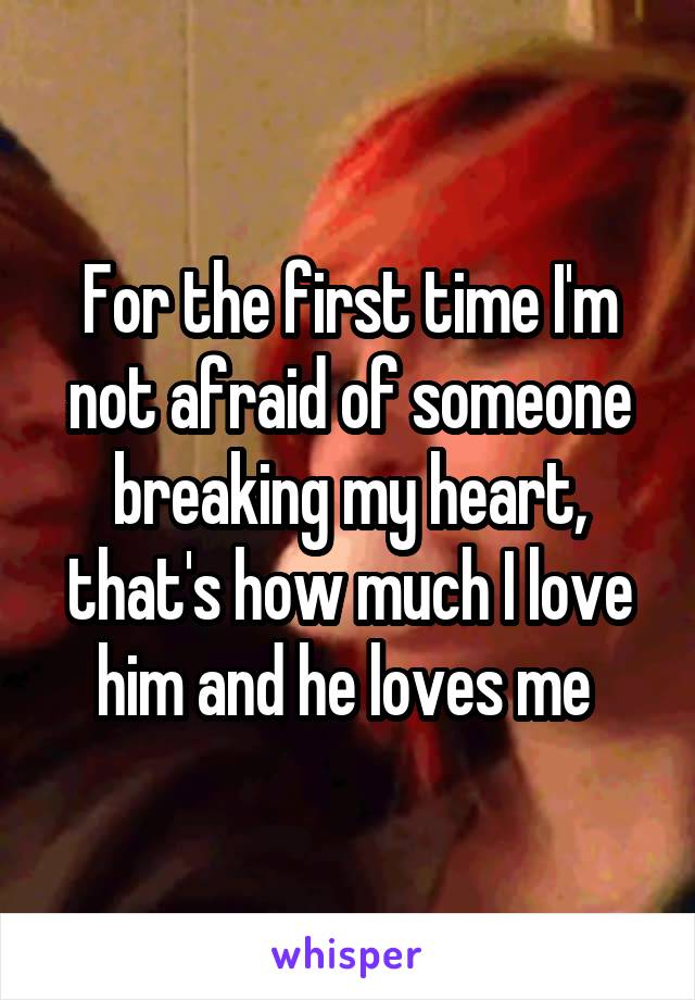For the first time I'm not afraid of someone breaking my heart, that's how much I love him and he loves me 