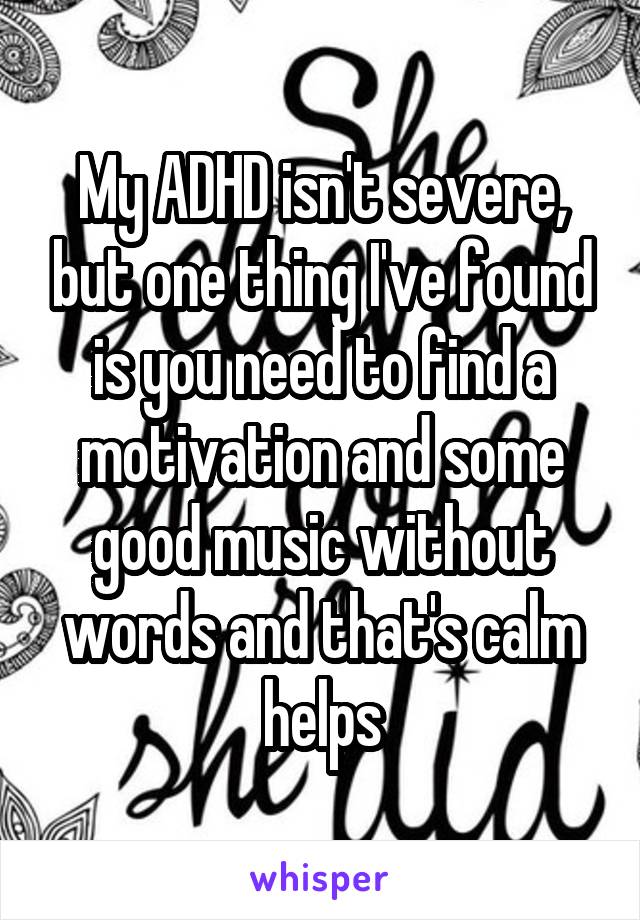 My ADHD isn't severe, but one thing I've found is you need to find a motivation and some good music without words and that's calm helps