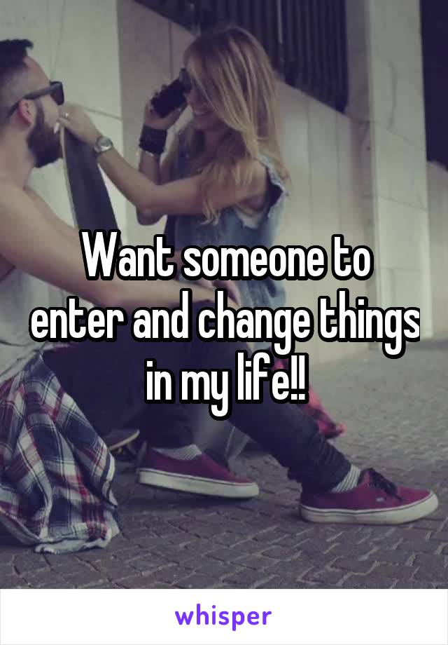 Want someone to enter and change things in my life!!