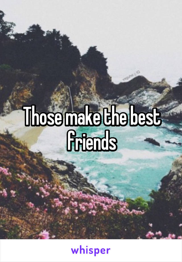 Those make the best friends