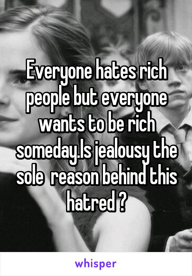 Everyone hates rich people but everyone wants to be rich someday.Is jealousy the sole  reason behind this hatred ?