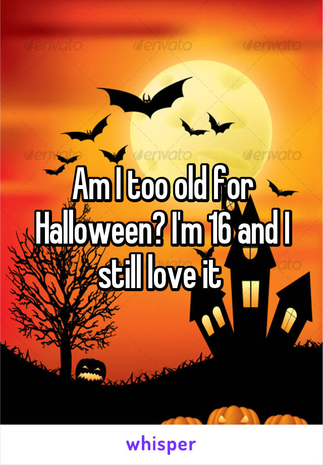 Am I too old for Halloween? I'm 16 and I still love it 