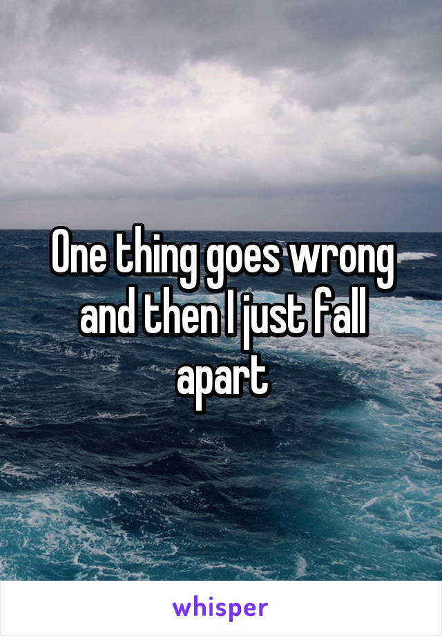 One thing goes wrong and then I just fall apart