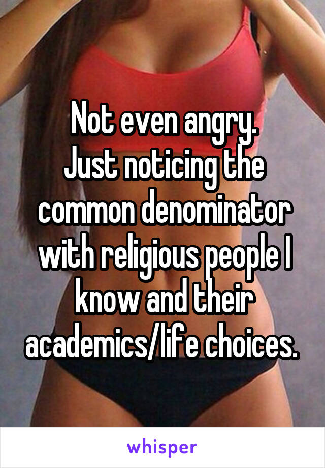 Not even angry.
Just noticing the common denominator with religious people I know and their academics/life choices. 