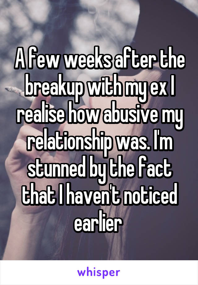 A few weeks after the breakup with my ex I realise how abusive my relationship was. I'm stunned by the fact that I haven't noticed earlier 