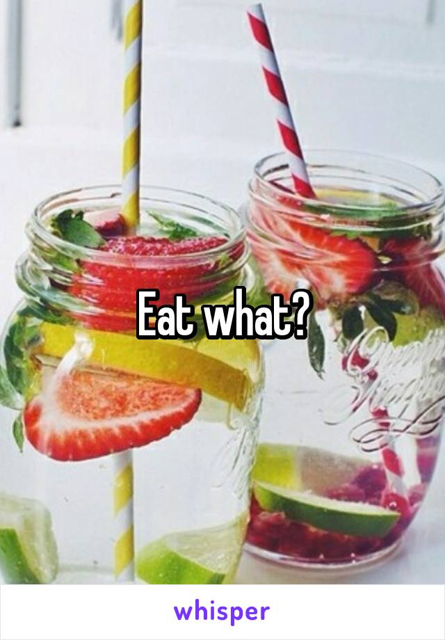 Eat what?