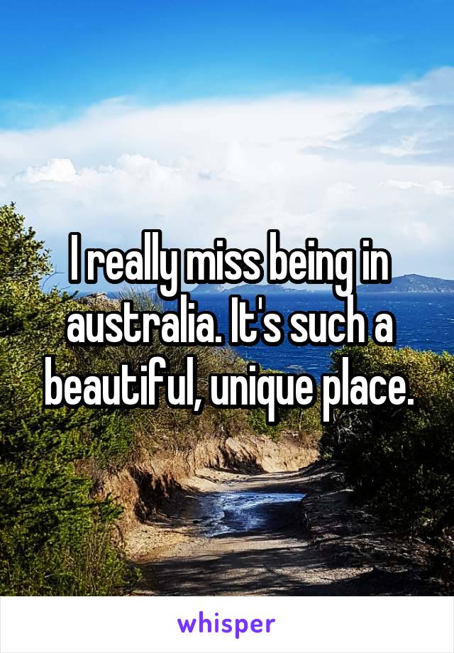I really miss being in australia. It's such a beautiful, unique place.