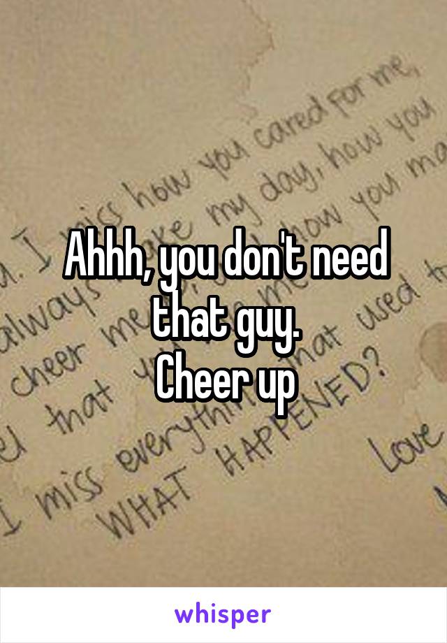 Ahhh, you don't need that guy.
Cheer up