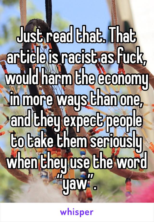 Just read that. That article is racist as fuck, would harm the economy in more ways than one, and they expect people to take them seriously when they use the word “yaw”.