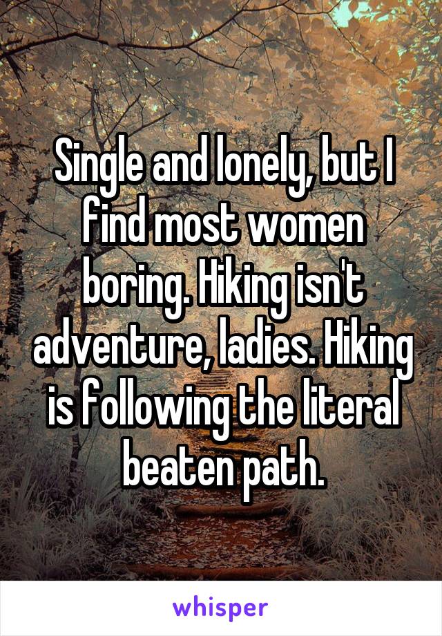 Single and lonely, but I find most women boring. Hiking isn't adventure, ladies. Hiking is following the literal beaten path.
