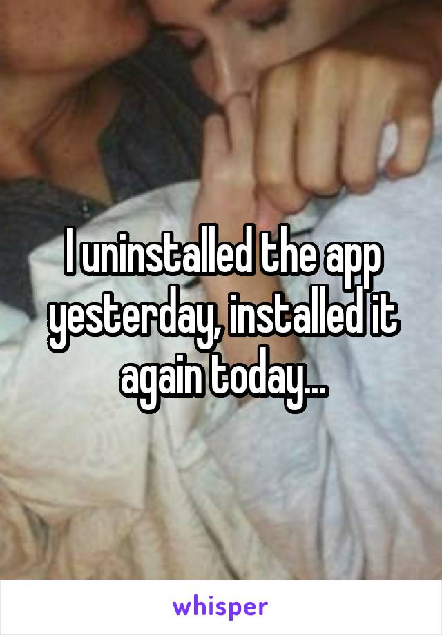 I uninstalled the app yesterday, installed it again today...
