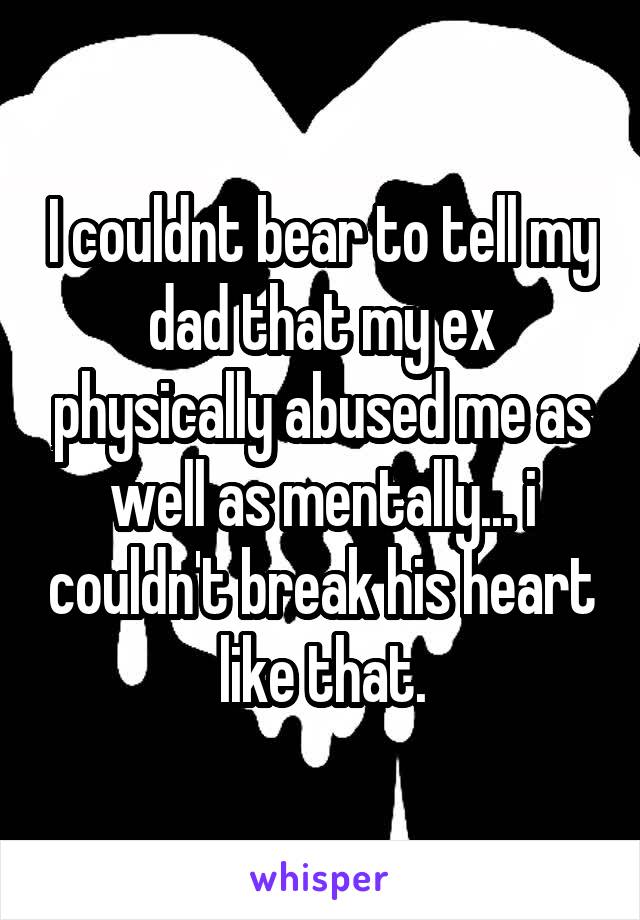 I couldnt bear to tell my dad that my ex physically abused me as well as mentally... i couldn't break his heart like that.
