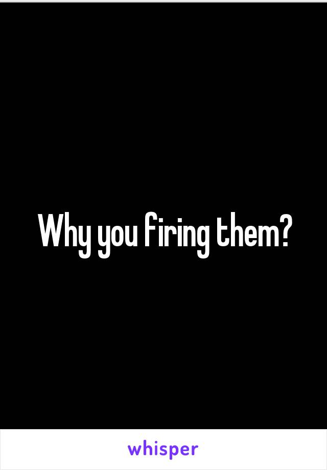 Why you firing them?