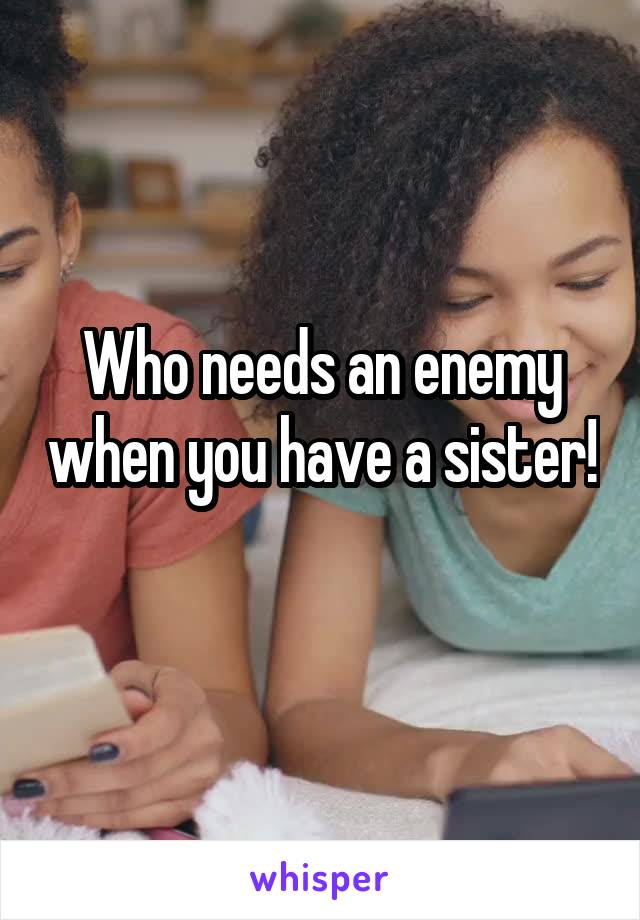 Who needs an enemy when you have a sister! 